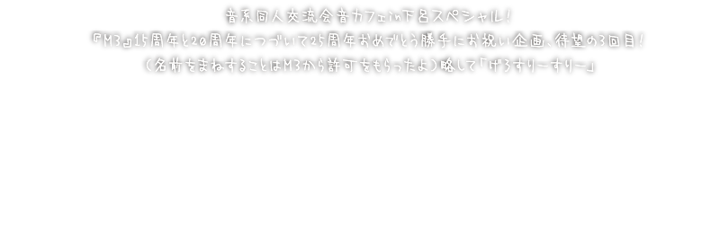 音系同人交流会音カフェin下呂スペシャル！『M3』15周年と20周年につづいて25周年おめでとう勝手にお祝い企画、待望の3回目！（名前をまねすることはM3から許可をもらったよ）略して「げろすりーすりー」